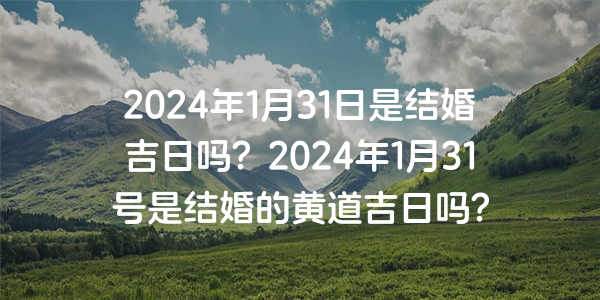 2024年1月31日是结婚吉日吗？2024年1月31号是结婚的黄道吉日吗？