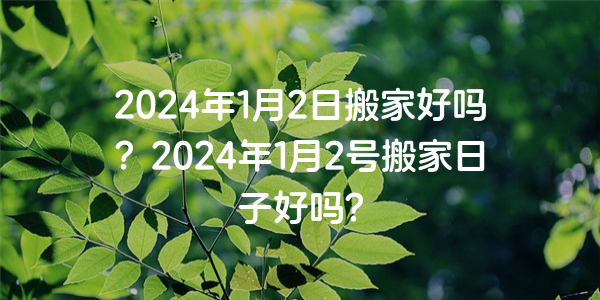 2024年1月2日搬家好吗？2024年1月2号搬家日子好吗？