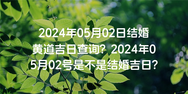 2024年05月02日结婚黄道吉日查询？2024年05月02号是不是结婚吉日？