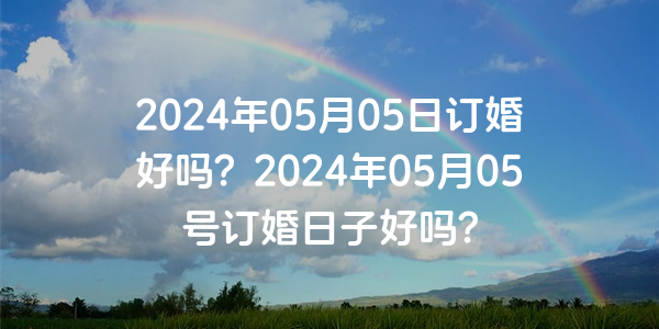 2024年05月05日订婚好吗？2024年05月05号订婚日子好吗？