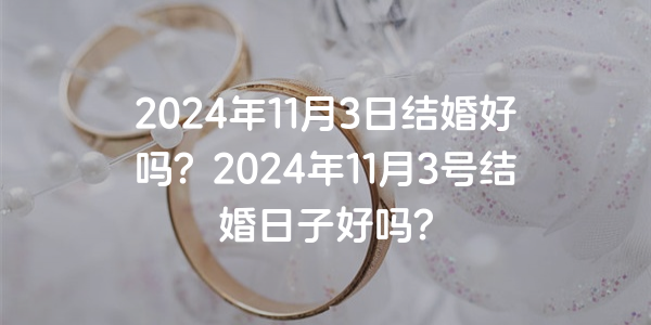 2024年11月3日结婚好吗？2024年11月3号结婚日子好吗？