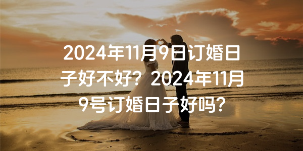 2024年11月9日订婚日子好不好？2024年11月9号订婚日子好吗？