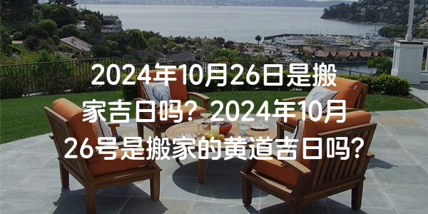 2024年10月26日是搬家吉日吗？2024年10月26号是搬家的黄道吉日吗？