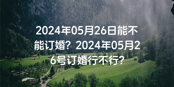 2024年05月26日能不能订婚？2024年05月26号订婚行不行？