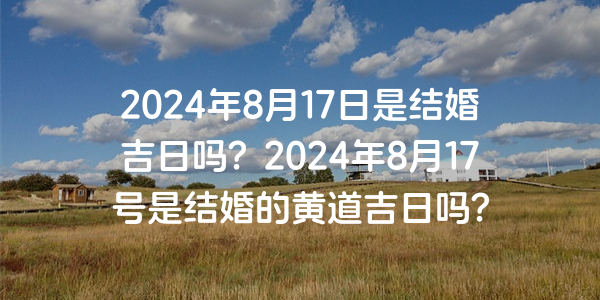 2024年8月17日是结婚吉日吗？2024年8月17号是结婚的黄道吉日吗？