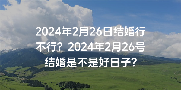 2024年2月26日结婚行不行？2024年2月26号结婚是不是好日子？