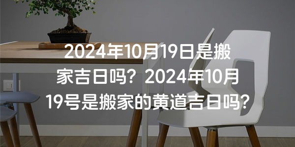 2024年10月19日是搬家吉日吗？2024年10月19号是搬家的黄道吉日吗？