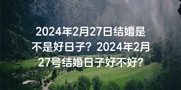 2024年2月27日结婚是不是好日子？2024年2月27号结婚日子好不好？