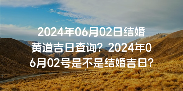 2024年06月02日结婚黄道吉日查询？2024年06月02号是不是结婚吉日？