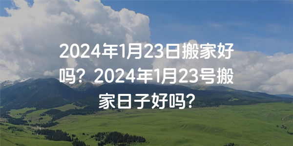 2024年1月23日搬家好吗？2024年1月23号搬家日子好吗？