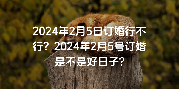 2024年2月5日订婚行不行？2024年2月5号订婚是不是好日子？