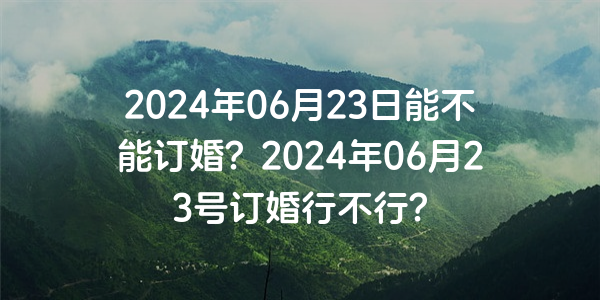 2024年06月23日能不能订婚？2024年06月23号订婚行不行？