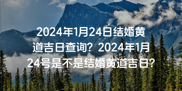 2024年1月24日结婚黄道吉日查询？2024年1月24号是不是结婚黄道吉日？