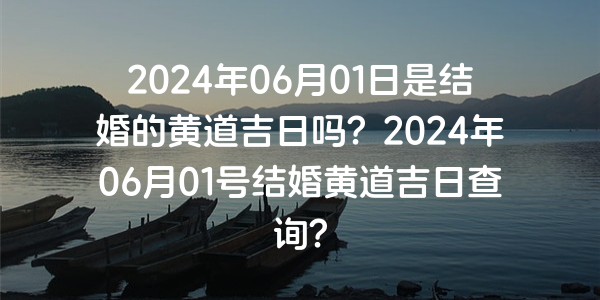 2024年06月01日是结婚的黄道吉日吗？2024年06月01号结婚黄道吉日查询？