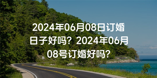 2024年06月08日订婚日子好吗？2024年06月08号订婚好吗？