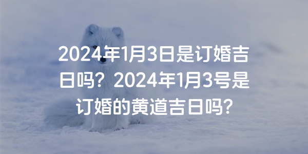 2024年1月3日是订婚吉日吗？2024年1月3号是订婚的黄道吉日吗？