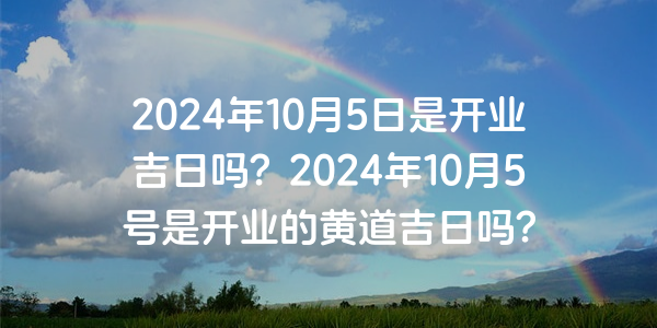 2024年10月5日是开业吉日吗？2024年10月5号是开业的黄道吉日吗？
