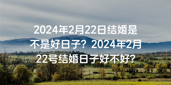 2024年2月22日结婚是不是好日子？2024年2月22号结婚日子好不好？