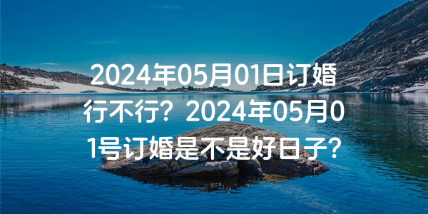 2024年05月01日订婚行不行？2024年05月01号订婚是不是好日子？