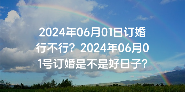 2024年06月01日订婚行不行？2024年06月01号订婚是不是好日子？