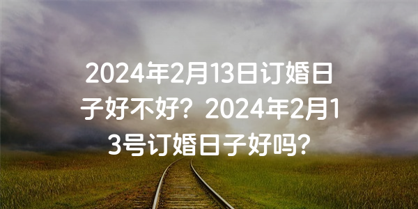 2024年2月13日订婚日子好不好？2024年2月13号订婚日子好吗？