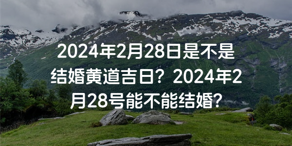 2024年2月28日是不是结婚黄道吉日？2024年2月28号能不能结婚？