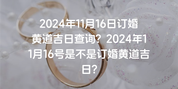2024年11月16日订婚黄道吉日查询？2024年11月16号是不是订婚黄道吉日？